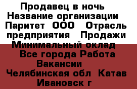 Продавец в ночь › Название организации ­ Паритет, ООО › Отрасль предприятия ­ Продажи › Минимальный оклад ­ 1 - Все города Работа » Вакансии   . Челябинская обл.,Катав-Ивановск г.